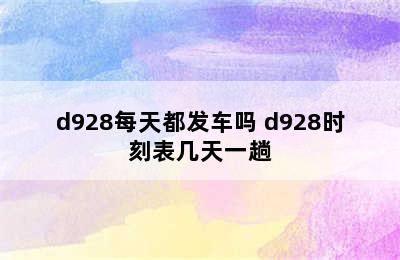 d928每天都发车吗 d928时刻表几天一趟